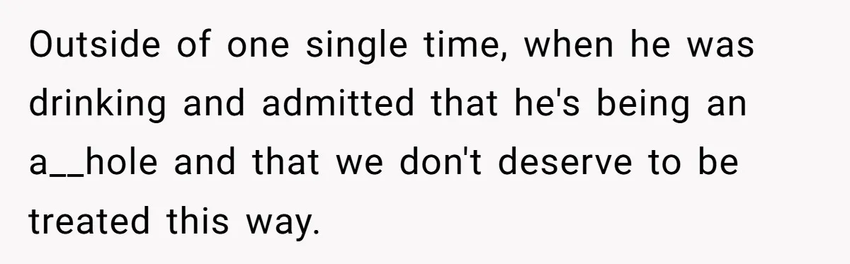 Outside of one single time, when he was drinking and admitted that he's being an a__hole and that we don't deserve to be treated this way.