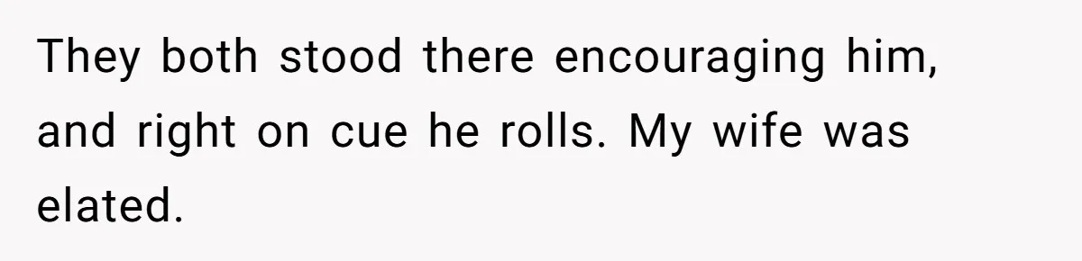 They both stood there encouraging him, and right on cue he rolls. My wife was elated.