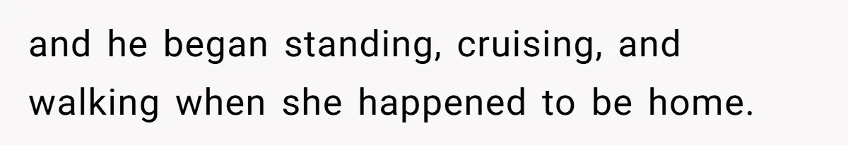and he began standing, cruising, and walking when she happened to be home.