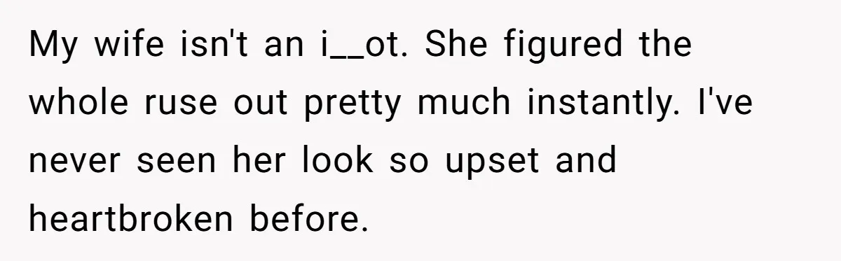 My wife isn't an i__ot. She figured the whole ruse out pretty much instantly. I've never seen her look so upset and heartbroken before.
