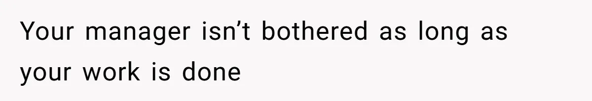 Your manager isn’t bothered as long as your work is done