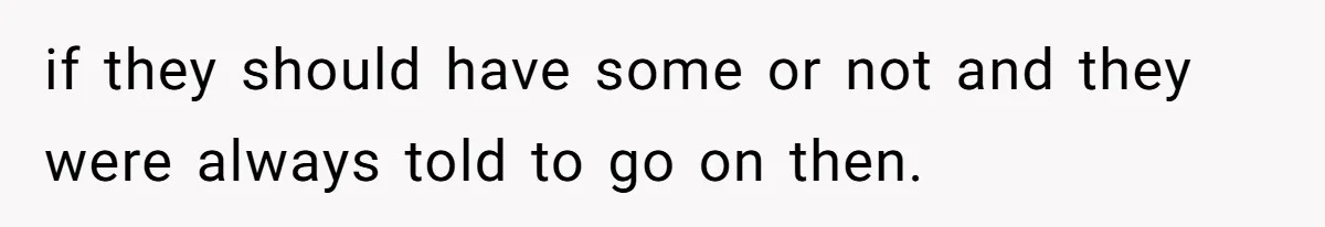 if they should have some or not and they were always told to go on then.