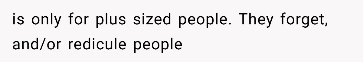 is only for plus sized people. They forget, and/or redicule people