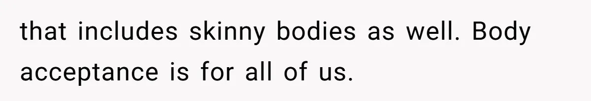 that includes skinny bodies as well. Body acceptance is for all of us.