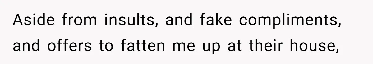 Aside from insults, and fake compliments, and offers to fatten me up at their house,