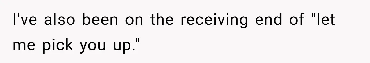 I've also been on the receiving end of "let me pick you up."