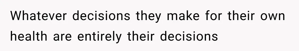 Whatever decisions they make for their own health are entirely their decisions