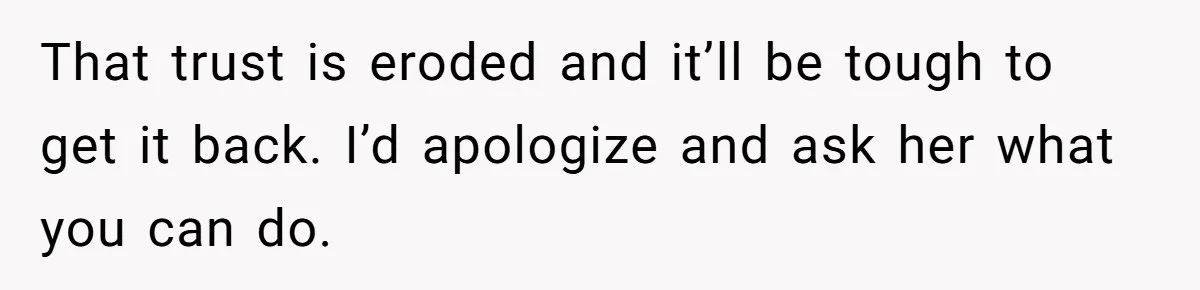 That trust is eroded and it’ll be tough to get it back. I’d apologize and ask her what you can do.