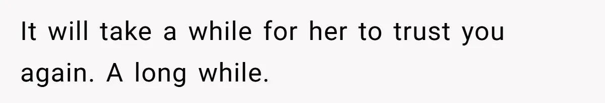 It will take a while for her to trust you again. A long while.