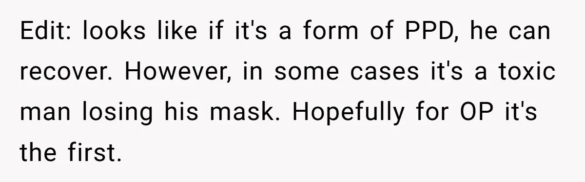 Edit: looks like if it's a form of PPD, he can recover. However, in some cases it's a toxic man losing his mask. Hopefully for OP it's the first.