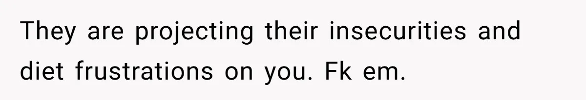 They are projecting their insecurities and diet frustrations on you. Fk em.