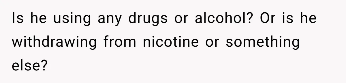 Is he using any drugs or alcohol? Or is he withdrawing from nicotine or something else?