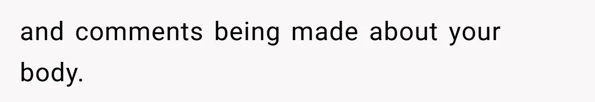 and comments being made about your body.