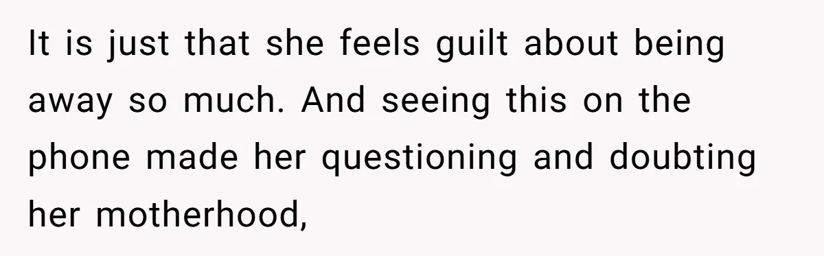 It is just that she feels guilt about being away so much. And seeing this on the phone made her questioning and doubting her motherhood,