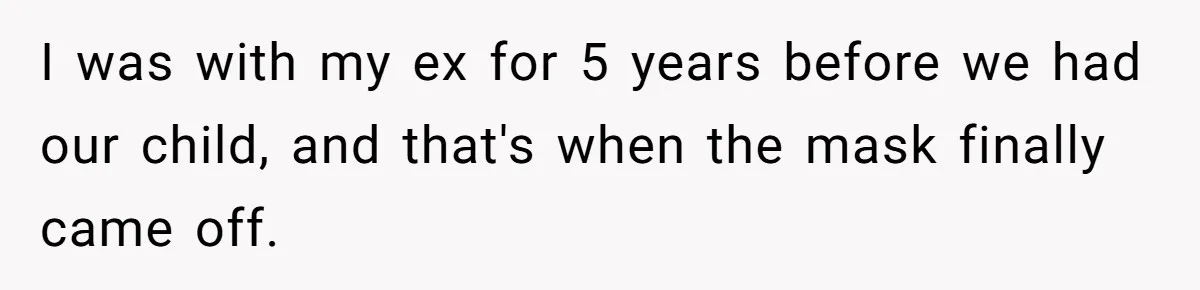 I was with my ex for 5 years before we had our child, and that's when the mask finally came off.