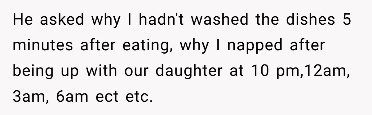 He asked why I hadn't washed the dishes 5 minutes after eating, why I napped after being up with our daughter at 10 pm,12am, 3am, 6am ect etc.