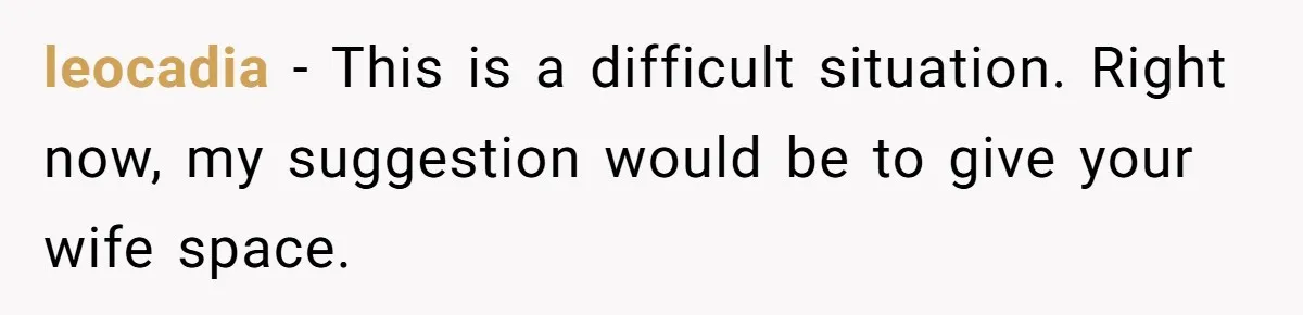 leocadia − This is a difficult situation. Right now, my suggestion would be to give your wife space.