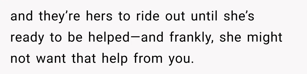 and they’re hers to ride out until she’s ready to be helped—and frankly, she might not want that help from you.