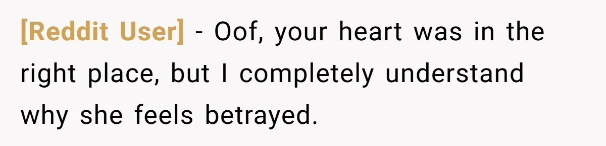 [Reddit User] − Oof, your heart was in the right place, but I completely understand why she feels betrayed.