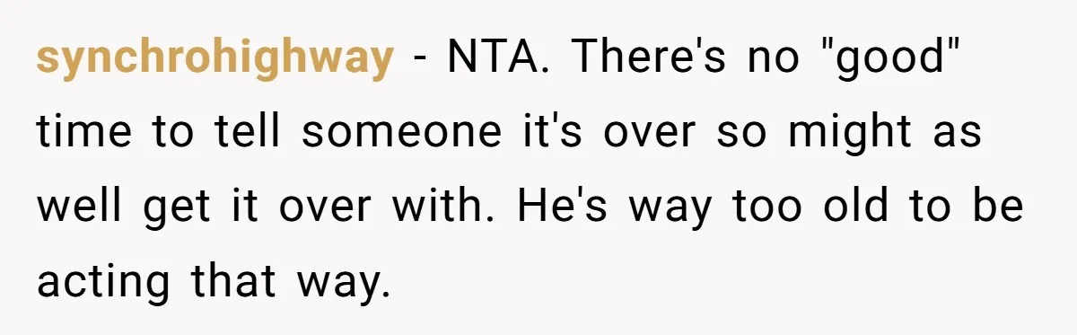 synchrohighway − NTA. There's no "good" time to tell someone it's over so might as well get it over with. He's way too old to be acting that way.