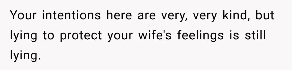 Your intentions here are very, very kind, but lying to protect your wife's feelings is still lying.
