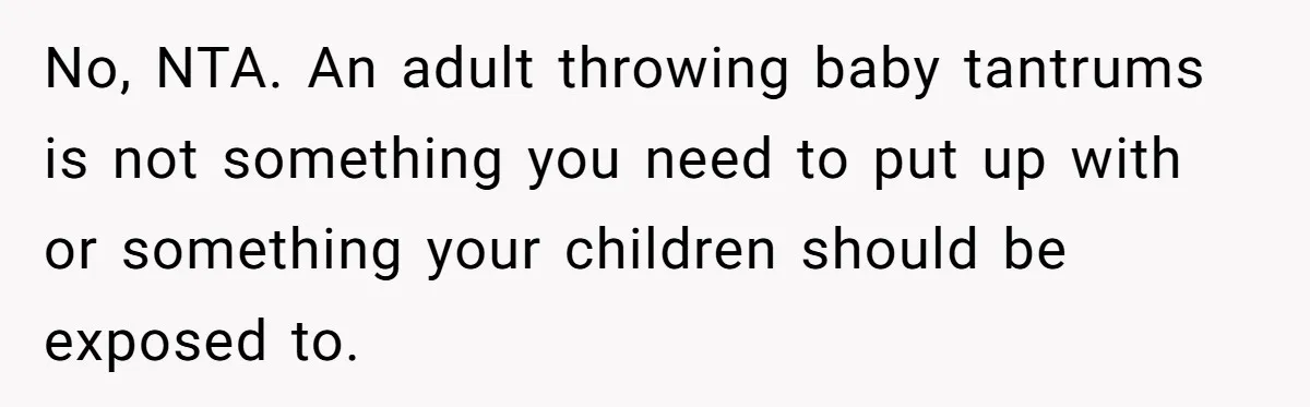 No, NTA. An adult throwing baby tantrums is not something you need to put up with or something your children should be exposed to.