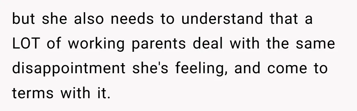 but she also needs to understand that a LOT of working parents deal with the same disappointment she's feeling, and come to terms with it.