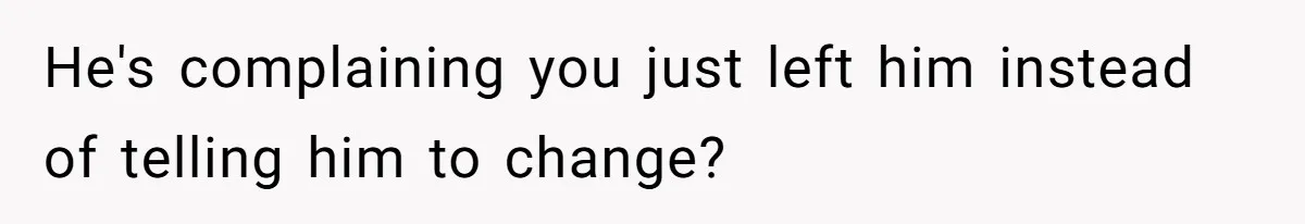 He's complaining you just left him instead of telling him to change?