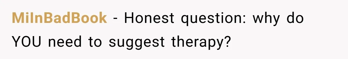 MiInBadBook − Honest question: why do YOU need to suggest therapy?