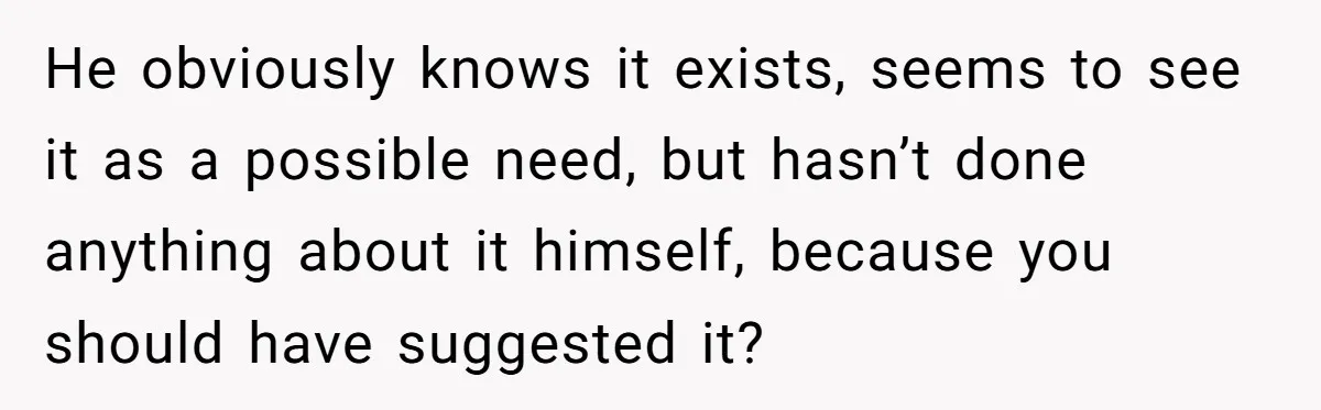 He obviously knows it exists, seems to see it as a possible need, but hasn’t done anything about it himself, because you should have suggested it?