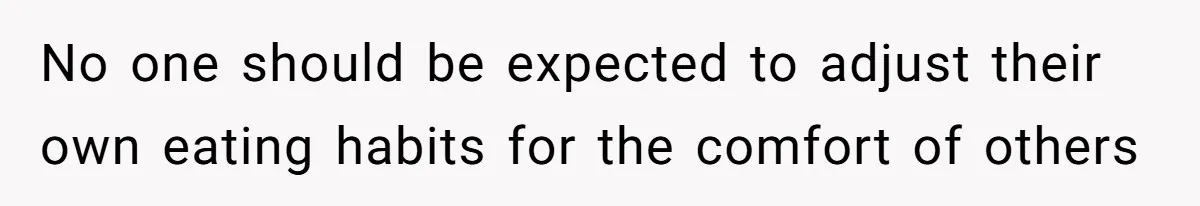 No one should be expected to adjust their own eating habits for the comfort of others