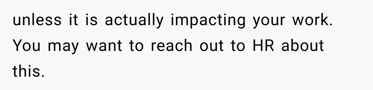 unless it is actually impacting your work. You may want to reach out to HR about this.