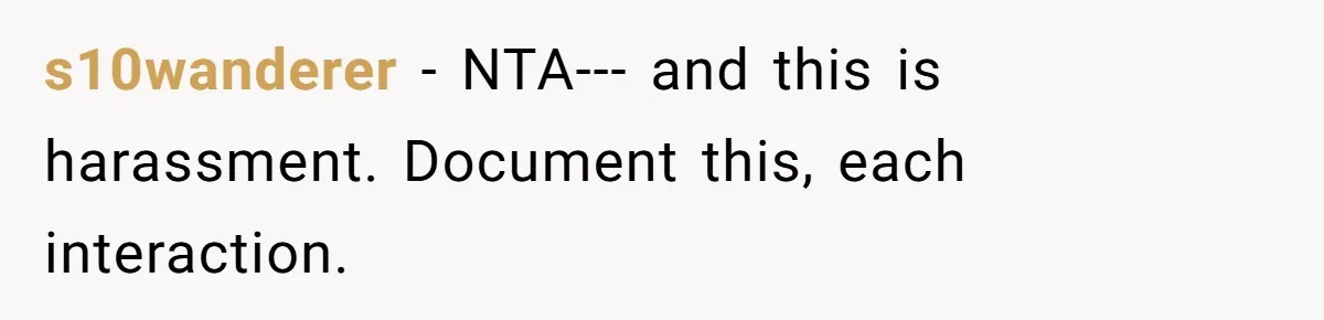 s10wanderer − NTA--- and this is harassment. Document this, each interaction.