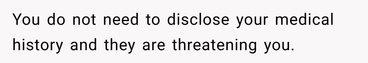 You do not need to disclose your medical history and they are threatening you.