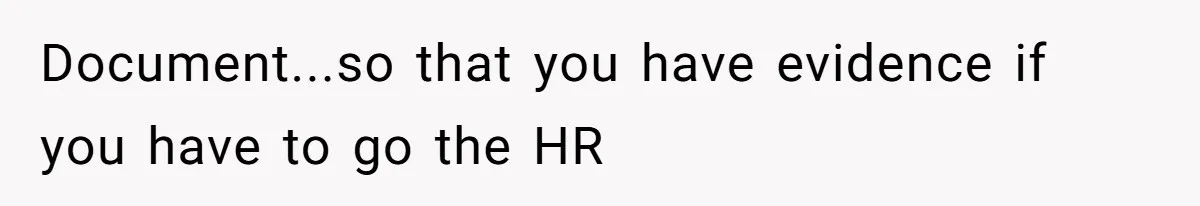 Document...so that you have evidence if you have to go the HR