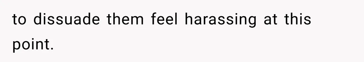 to dissuade them feel harassing at this point.