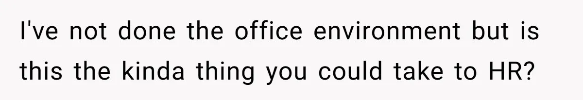 I've not done the office environment but is this the kinda thing you could take to HR?