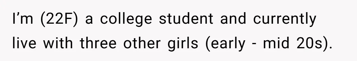 I’m (22F) a college student and currently live with three other girls (early - mid 20s).