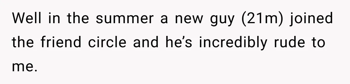 Well in the summer a new guy (21m) joined the friend circle and he’s incredibly rude to me.