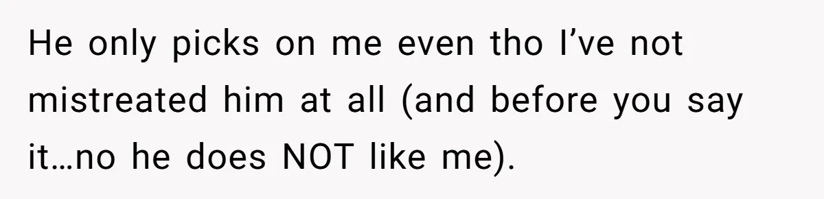 He only picks on me even tho I’ve not mistreated him at all (and before you say it…no he does NOT like me).