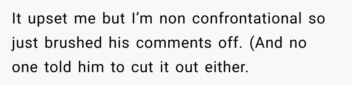 It upset me but I’m non confrontational so just brushed his comments off. (And no one told him to cut it out either.