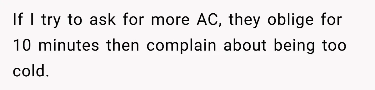 If I try to ask for more AC, they oblige for 10 minutes then complain about being too cold.