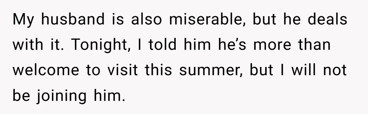 My husband is also miserable, but he deals with it. Tonight, I told him he’s more than welcome to visit this summer, but I will not be joining him.