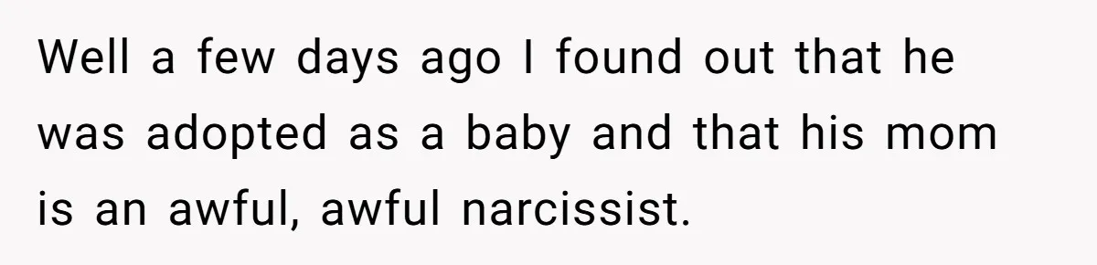 Well a few days ago I found out that he was adopted as a baby and that his mom is an awful, awful narcissist.