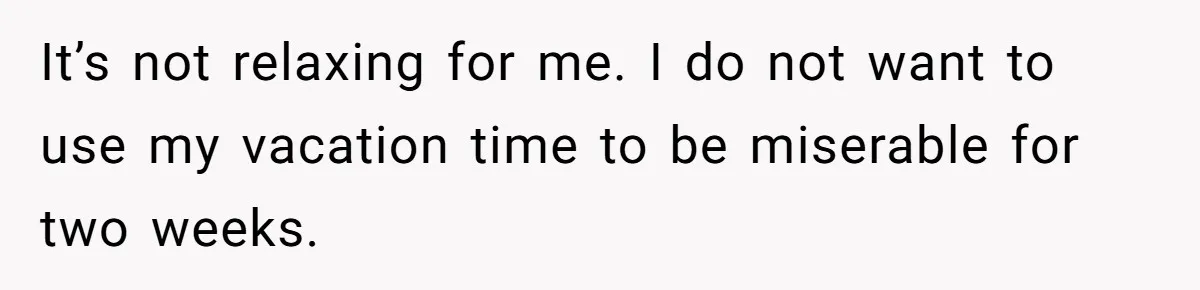 It’s not relaxing for me. I do not want to use my vacation time to be miserable for two weeks.