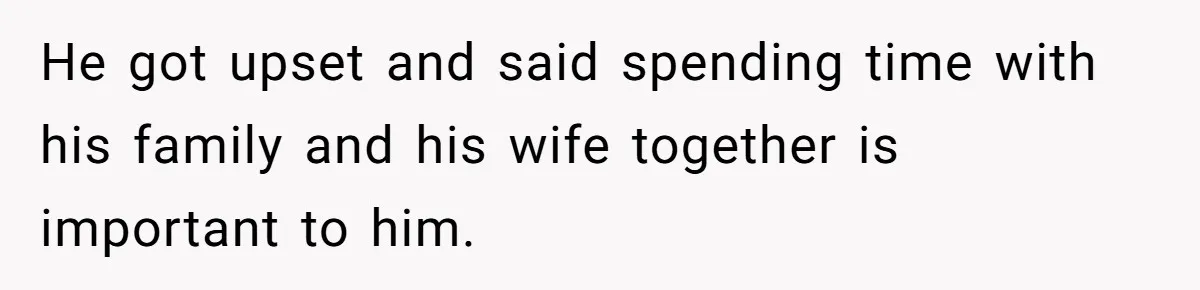 He got upset and said spending time with his family and his wife together is important to him.