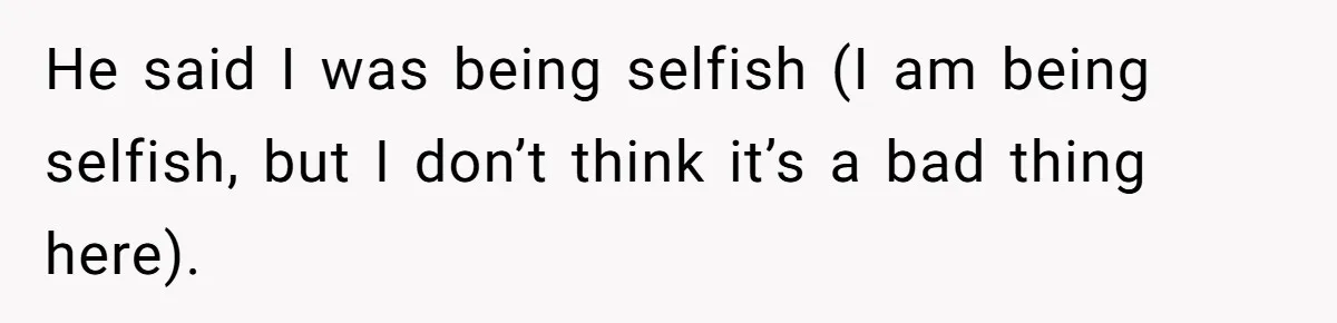 He said I was being selfish (I am being selfish, but I don’t think it’s a bad thing here).