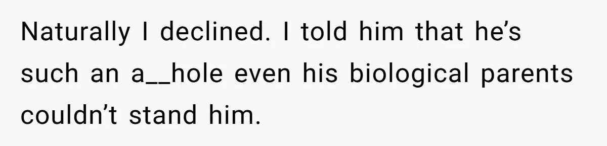 Naturally I declined. I told him that he’s such an a__hole even his biological parents couldn’t stand him.