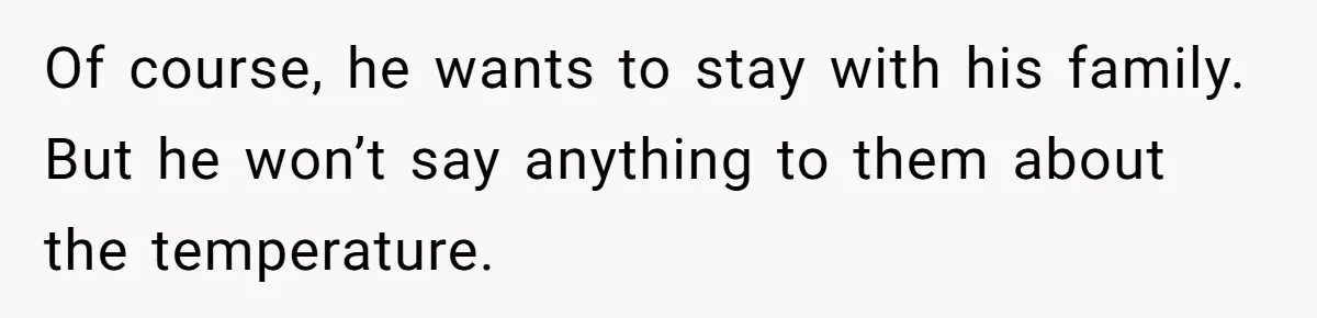 Of course, he wants to stay with his family. But he won’t say anything to them about the temperature.