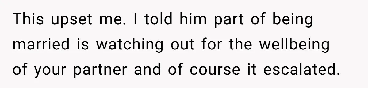 This upset me. I told him part of being married is watching out for the wellbeing of your partner and of course it escalated.